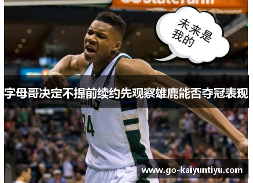字母哥决定不提前续约先观察雄鹿能否夺冠表现