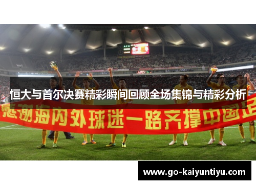 恒大与首尔决赛精彩瞬间回顾全场集锦与精彩分析