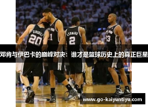 邓肯与伊巴卡的巅峰对决：谁才是篮球历史上的真正巨星