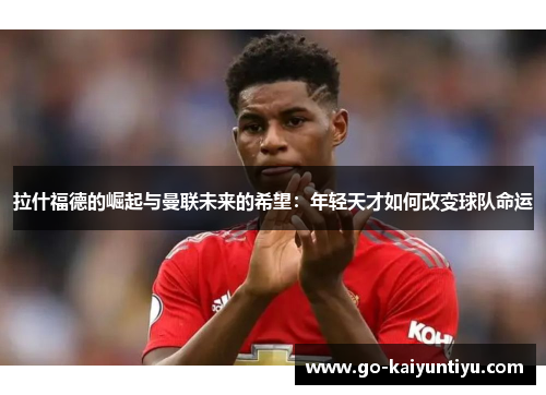 拉什福德的崛起与曼联未来的希望：年轻天才如何改变球队命运